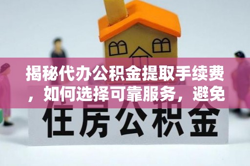 蠡县揭秘代办公积金提取手续费，如何选择可靠服务，避免隐形陷阱