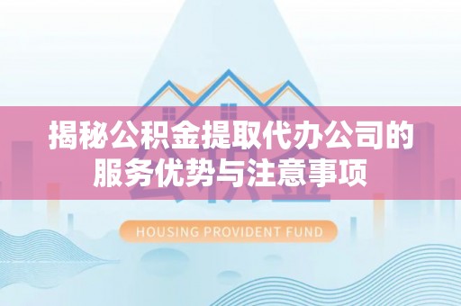 蠡县揭秘公积金提取代办公司的服务优势与注意事项