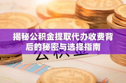 蠡县揭秘公积金提取代办收费背后的秘密与选择指南