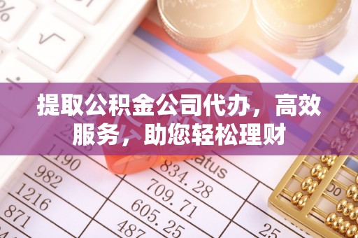 蠡县提取公积金公司代办，高效服务，助您轻松理财