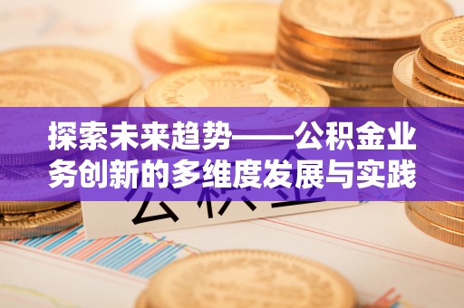 蠡县探索未来趋势——公积金业务创新的多维度发展与实践