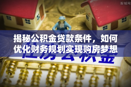 蠡县揭秘公积金贷款条件，如何优化财务规划实现购房梦想