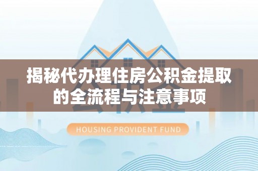 蠡县揭秘代办理住房公积金提取的全流程与注意事项