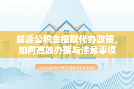 蠡县解读公积金提取代办政策，如何高效办理与注意事项
