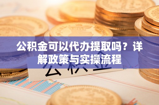 蠡县公积金可以代办提取吗？详解政策与实操流程