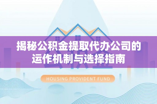 蠡县揭秘公积金提取代办公司的运作机制与选择指南