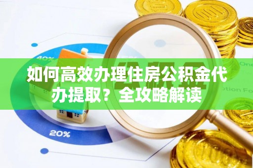 蠡县如何高效办理住房公积金代办提取？全攻略解读