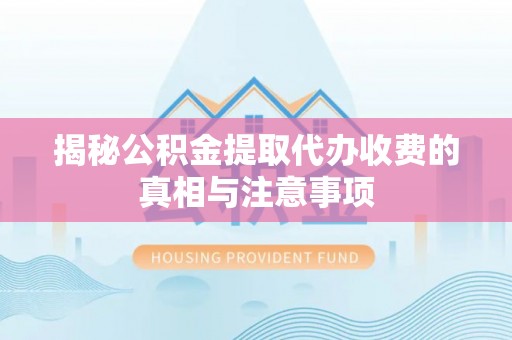 蠡县揭秘公积金提取代办收费的真相与注意事项