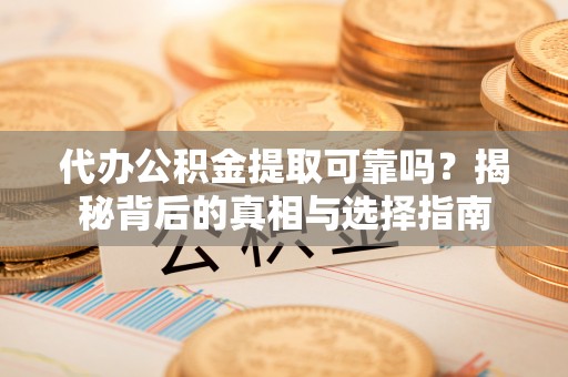 蠡县代办公积金提取可靠吗？揭秘背后的真相与选择指南