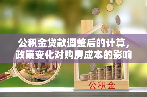 蠡县公积金贷款调整后的计算，政策变化对购房成本的影响与应对策略
