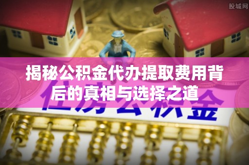 蠡县揭秘公积金代办提取费用背后的真相与选择之道