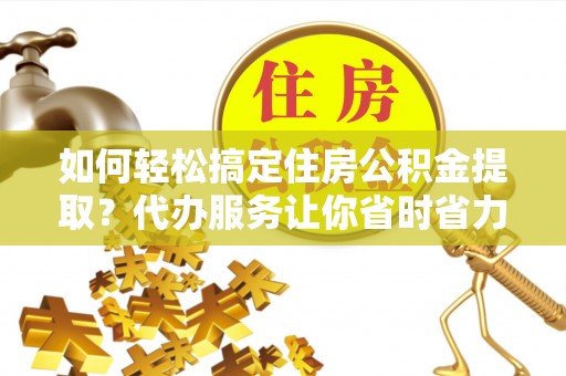 蠡县如何轻松搞定住房公积金提取？代办服务让你省时省力