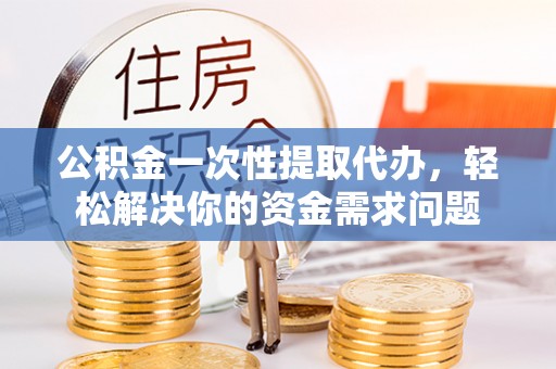 蠡县公积金一次性提取代办，轻松解决你的资金需求问题
