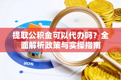 蠡县提取公积金可以代办吗？全面解析政策与实操指南