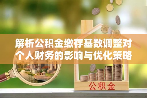 蠡县解析公积金缴存基数调整对个人财务的影响与优化策略