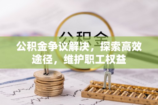 蠡县公积金争议解决，探索高效途径，维护职工权益