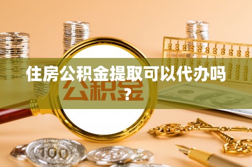 蠡县住房公积金提取可以代办吗？
