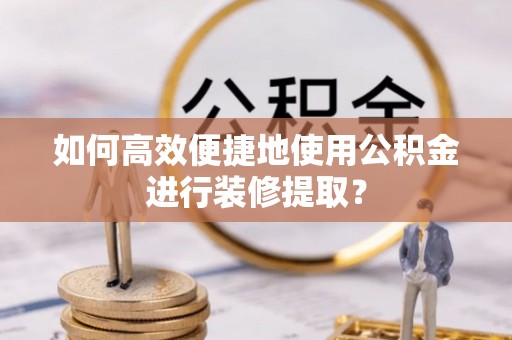 蠡县如何高效便捷地使用公积金进行装修提取？
