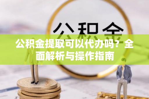 蠡县公积金提取可以代办吗？全面解析与操作指南